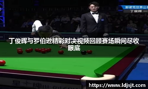 丁俊晖与罗伯逊精彩对决视频回顾赛场瞬间尽收眼底