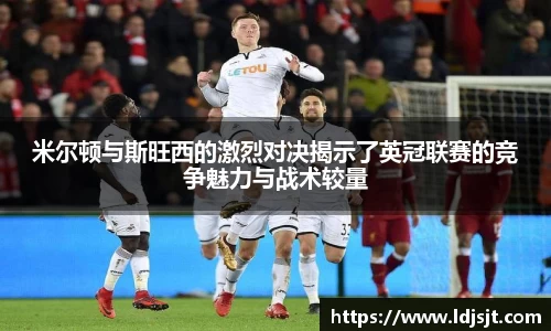 米尔顿与斯旺西的激烈对决揭示了英冠联赛的竞争魅力与战术较量
